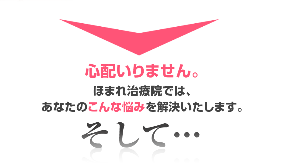 心配いりません。ほまれ治療院では、あなたのこんな悩みを解決いたします。そして・・・