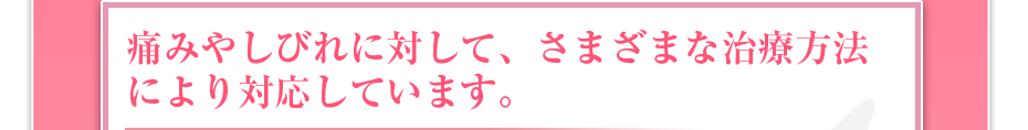 痛みやしびれに対して、さまざまな治療方法により対応しています。