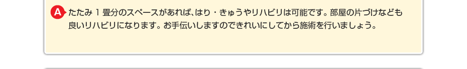 たたみ1畳分のスペースがあれば、はり・きゅうやリハビリは可能です。 部屋の片づけなども良いリハビリになります。 お手伝いしますのできれいしてから施術を行いましょう。