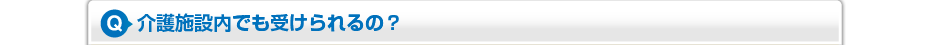 介護施設内でも受けられるの？