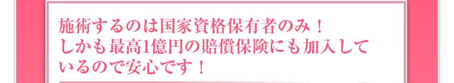 施術するのは国家資格保有者のみ！しかも最高1億円の賠償保険にも加入しているので安心です！