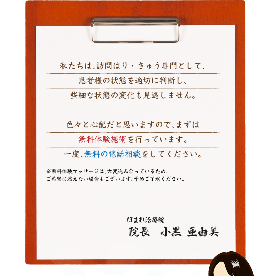 私たちは、訪問はり・きゅう専門として、患者様の状態を適切に判断し、些細な状態の変化も見逃しません。色々と心配だと思いますので、まずは無料体験施術を行っています。一度、無料の電話相談をしてください。
